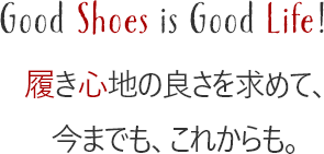 Good Shoes is Good Life! 履き心地の良さを求めて、今までも、これからも。